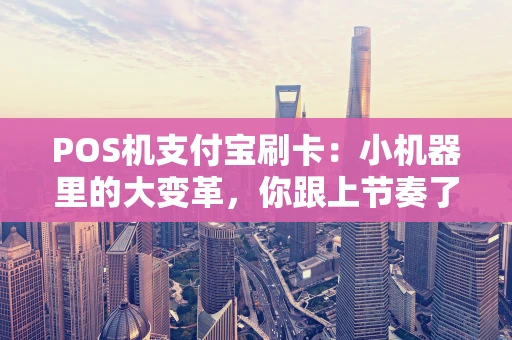 POS机支付宝刷卡：小机器里的大变革，你跟上节奏了吗？