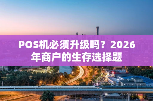 POS机必须升级吗？2026年商户的生存选择题