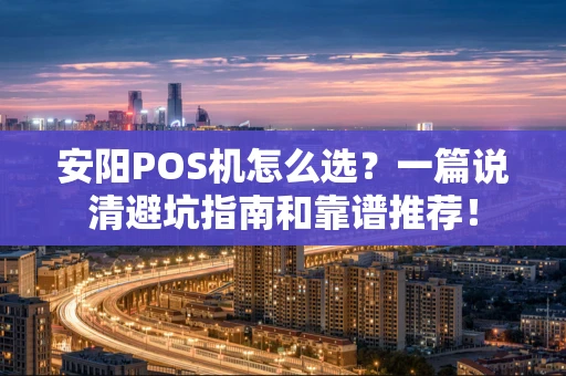 安阳POS机怎么选？一篇说清避坑指南和靠谱推荐！