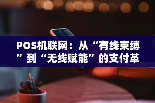 POS机联网：从“有线束缚”到“无线赋能”的支付革命