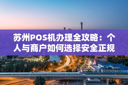 苏州POS机办理全攻略：个人与商户如何选择安全正规的收款工具？