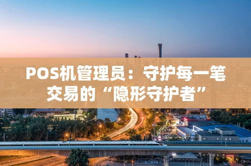 POS机管理员：守护每一笔交易的“隐形守护者”