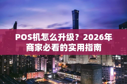 POS机怎么升级？2026年商家必看的实用指南