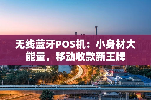 无线蓝牙POS机：小身材大能量，移动收款新王牌