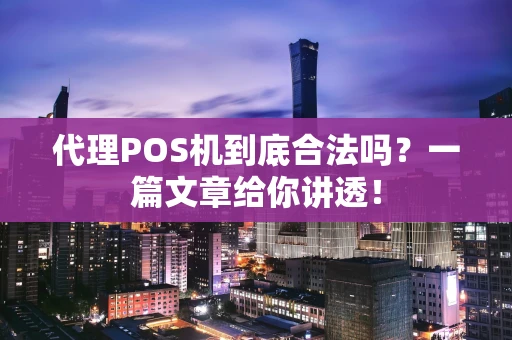 代理POS机到底合法吗？一篇文章给你讲透！