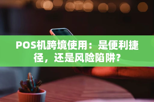 POS机跨境使用：是便利捷径，还是风险陷阱？