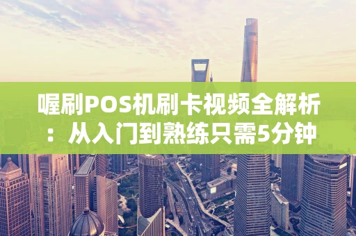 喔刷POS机刷卡视频全解析：从入门到熟练只需5分钟