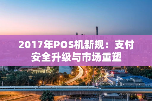 2017年POS机新规：支付安全升级与市场重塑