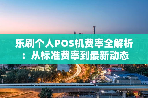乐刷个人POS机费率全解析：从标准费率到最新动态