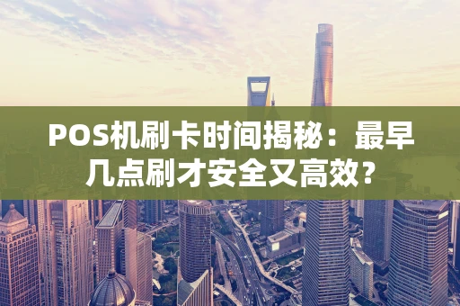 POS机刷卡时间揭秘：最早几点刷才安全又高效？