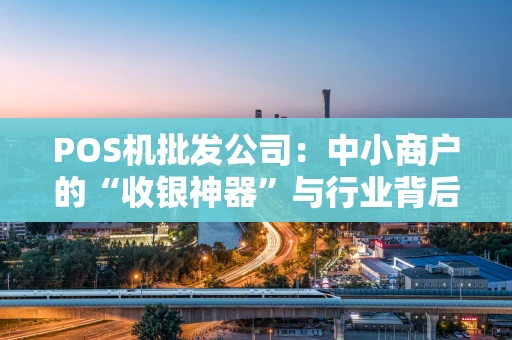 POS机批发公司：中小商户的“收银神器”与行业背后的生意经
