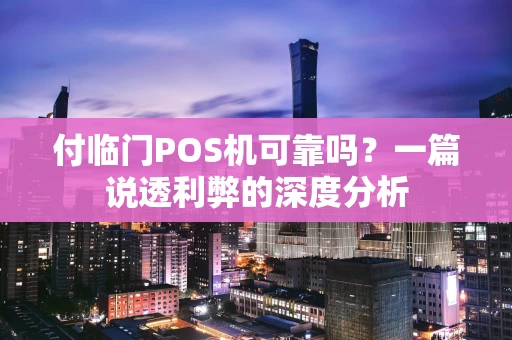 付临门POS机可靠吗？一篇说透利弊的深度分析