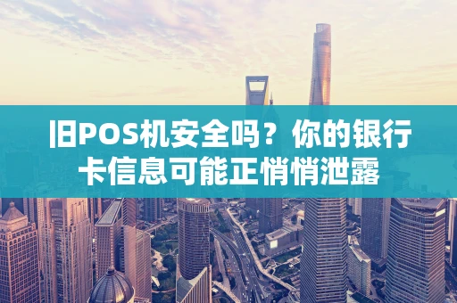 旧POS机安全吗？你的银行卡信息可能正悄悄泄露