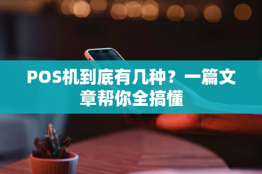 POS机到底有几种？一篇文章帮你全搞懂