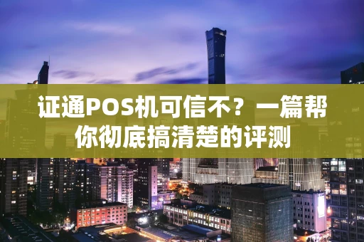 证通POS机可信不？一篇帮你彻底搞清楚的评测