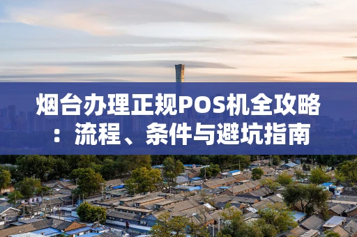 烟台办理正规POS机全攻略：流程、条件与避坑指南