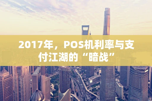 2017年，POS机利率与支付江湖的“暗战”