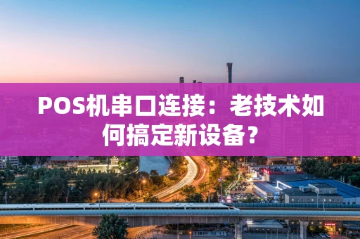 POS机串口连接：老技术如何搞定新设备？