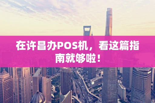 在许昌办POS机，看这篇指南就够啦！