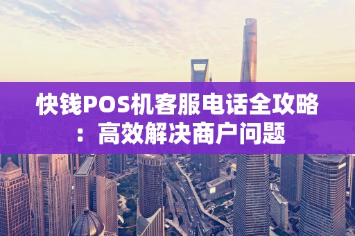 快钱POS机客服电话全攻略：高效解决商户问题