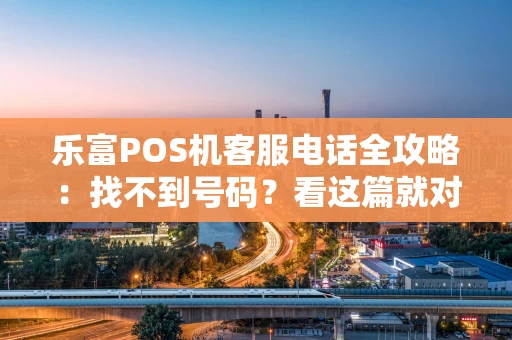 乐富POS机客服电话全攻略：找不到号码？看这篇就对了！