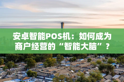 安卓智能POS机：如何成为商户经营的“智能大脑”？