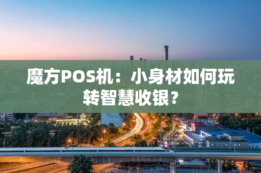 魔方POS机：小身材如何玩转智慧收银？