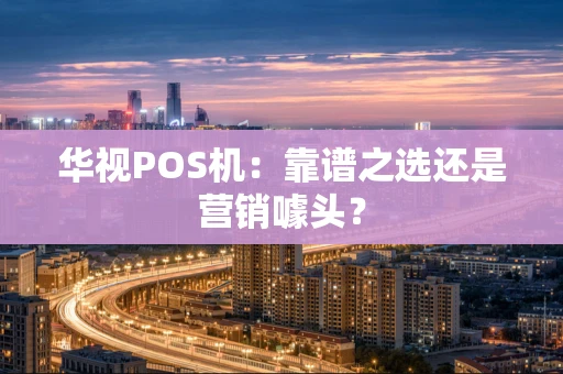 华视POS机：靠谱之选还是营销噱头？