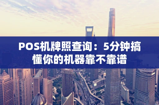POS机牌照查询：5分钟搞懂你的机器靠不靠谱