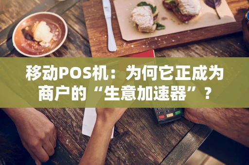 移动POS机：为何它正成为商户的“生意加速器”？