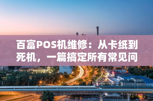 百富POS机维修：从卡纸到死机，一篇搞定所有常见问题
