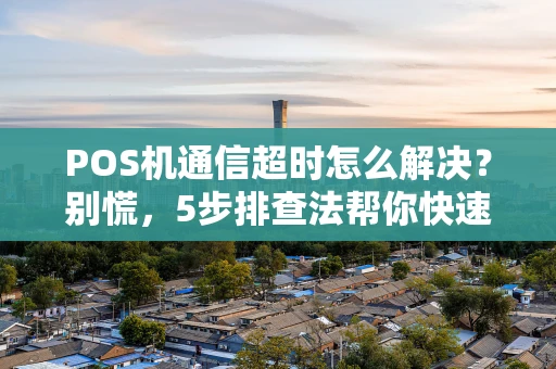 POS机通信超时怎么解决？别慌，5步排查法帮你快速恢复收款