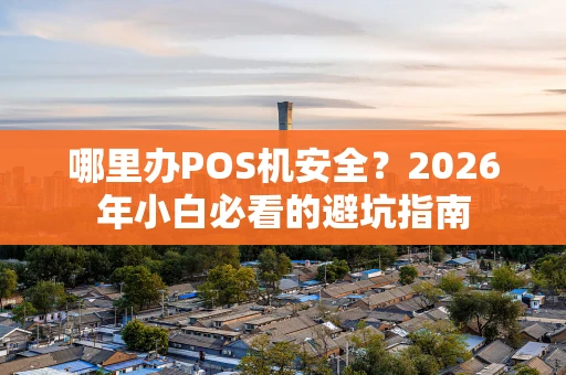 哪里办POS机安全？2026年小白必看的避坑指南
