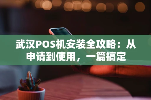 武汉POS机安装全攻略：从申请到使用，一篇搞定