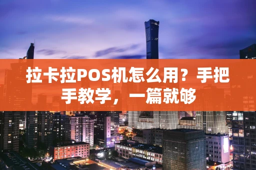拉卡拉POS机怎么用？手把手教学，一篇就够