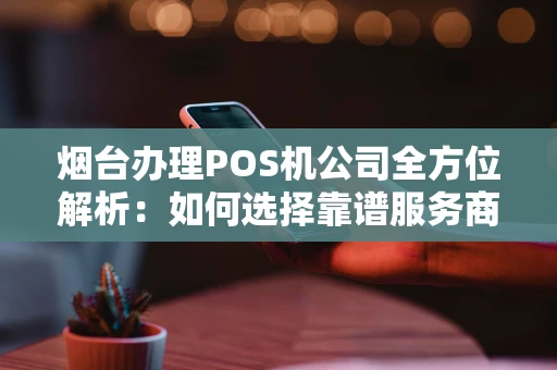 烟台办理POS机公司全方位解析：如何选择靠谱服务商？