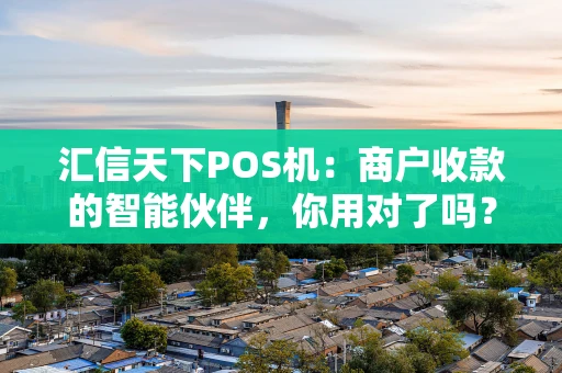 汇信天下POS机：商户收款的智能伙伴，你用对了吗？