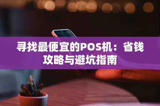 寻找最便宜的POS机：省钱攻略与避坑指南