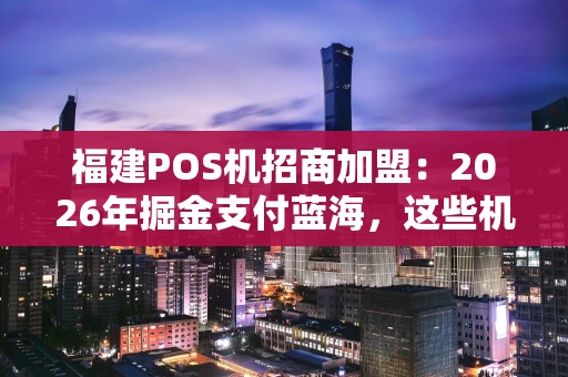 福建POS机招商加盟：2026年掘金支付蓝海，这些机会别错过！