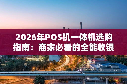 2026年POS机一体机选购指南：商家必看的全能收银解决方案