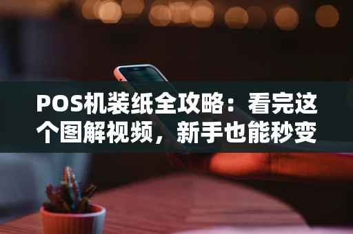 POS机装纸全攻略：看完这个图解视频，新手也能秒变老手！