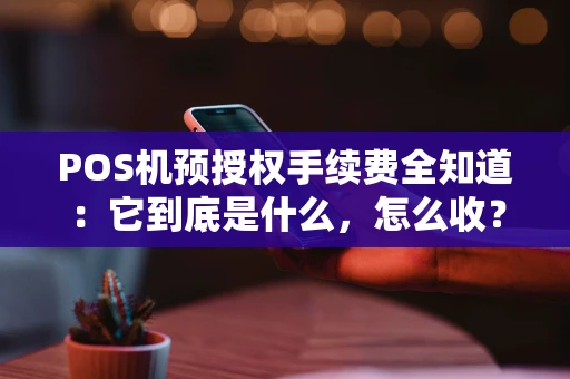 POS机预授权手续费全知道：它到底是什么，怎么收？