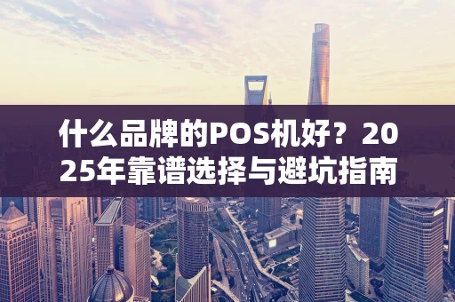 什么品牌的POS机好？2025年靠谱选择与避坑指南