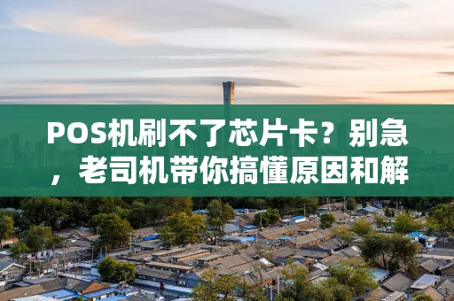 POS机刷不了芯片卡？别急，老司机带你搞懂原因和解决办法！