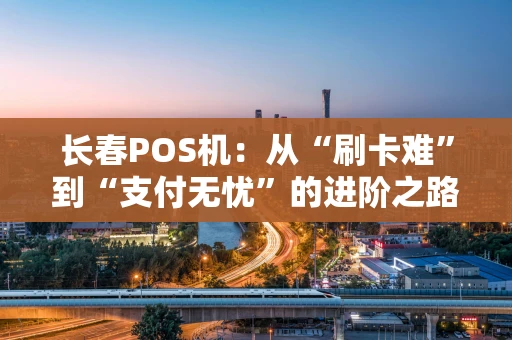 长春POS机：从“刷卡难”到“支付无忧”的进阶之路