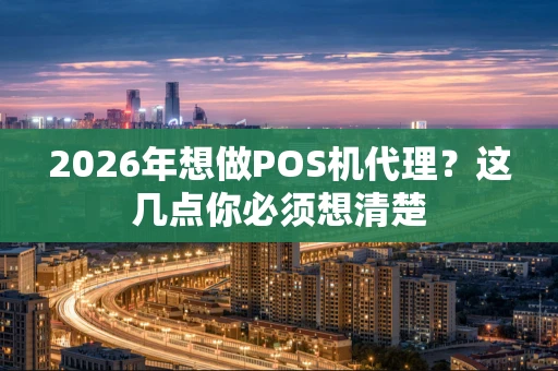 2026年想做POS机代理？这几点你必须想清楚