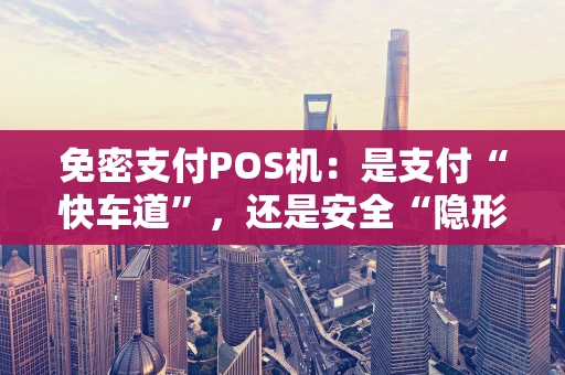 免密支付POS机：是支付“快车道”，还是安全“隐形门”？