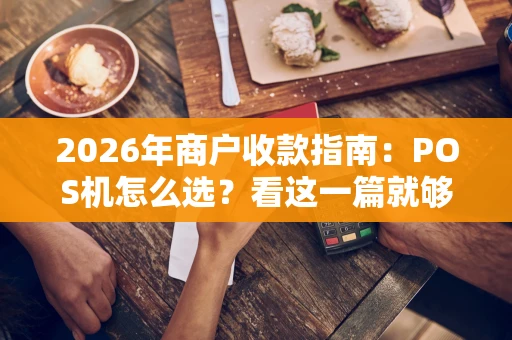 2026年商户收款指南：POS机怎么选？看这一篇就够了