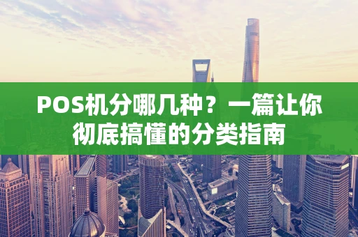 POS机分哪几种？一篇让你彻底搞懂的分类指南