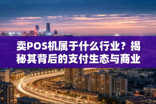 卖POS机属于什么行业？揭秘其背后的支付生态与商业逻辑